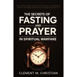 The Secrets of Fasting and Prayer in Spiritual Warfare: The Hidden Power in Prayer and Fasting to Burn Down Satanic Networks and Unlock Supernatural Results