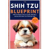 The Shih Tzu Puppy Blueprint: How To Raise A Calm, Clean, And Well-Socialized Shih Tzu From Day One