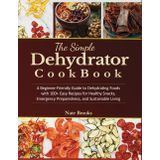 The Simple Dehydrator Recipes Cookbook: A Beginner-friendly Guide to Dehydrating Foods with 100+ Easy Recipes for Healthy Snacks, Emergency Preparedness, and Sustainable Living