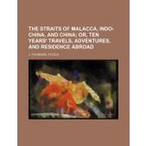 THE STRAITS OF MALACCA, INDO-CHINA, AND CHINA; OR, TEN YEARS' TRAVELS, ADVENTURES, AND RESIDENCE ABROAD