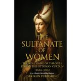 The Sultanate of Women - The Real Game of Thrones Behind the Ottoman Curtain: The Rise and Fall of the Ottoman Empire’s Queen Mothers (1534–1715)