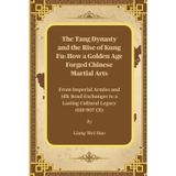 The Tang Dynasty and the Rise of Kung Fu: How a Golden Age Forged Chinese Martial Arts: From Imperial Armies and Silk Road Exchanges to a Lasting Cultural Legacy (618-907 CE)