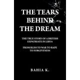 The Tears Behind The Dream: The True Story of a British Expatriate in Libya - From Bliss to War to Rape...