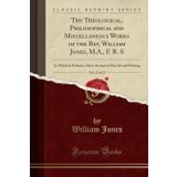 The Theological, Philosophical and Miscellaneous Works of the Rev. William Jones, M.A., F. R. S, Vol. 11 of 12: To Which Is Prefixed, a Short Account of His Life and Writings (Classic Reprint)