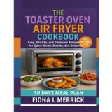 The Toaster Oven Air Fryer Cookbook: Easy, Healthy, and Delicious Recipes for Quick Meals, Snacks, and Desserts