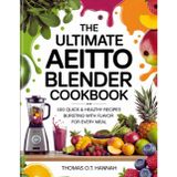 THE ULTIMATE AEITTO BLENDER COOKBOOK: 100 Quick & Healthy Recipes Bursting with Flavor for Every Meal