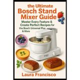The ultimate Bosch stand mixer guide: master every feature & create perfect recipes: Step-by-step instructions, pro tips and recipes for the Bosch universal plus & more