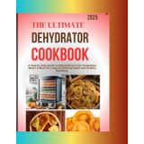 THE ULTIMATE DEHYDRATOR COOKBOOK 2025: A Step by Step Guide to Dehydrating Fruits, Vegetables, Meats & More for Long Term Preservation and Healthy Snacking
