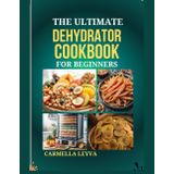 THE ULTIMATE DEHYDRATOR COOKBOOK FOR BEGINNERS: Easy, Tasty, and Long Lasting Recipes for Preserving Fruits, Vegetables, Meats & More Quick for Healthy Snacking, Meal Prep & Emergency Storage