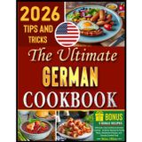 The Ultimate German Cookbook: 100 Quick, Easy & Delicious German Cooking – Authentic Recipes for Family Meals, Oktoberfest Classics, and Everyday Comfort Food