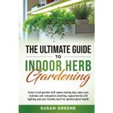 The Ultimate Guide to Indoor Herb Gardening: Grow a lush garden with space-saving tips, easy care routines and companion planting, supported by LED ... eco-friendly tech for optimal plant health