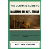 THE ULTIMATE GUIDE TO MASTERING THE YAYLI TANBUR: Complete Resource for Building Skill, Deepening Knowledge, and Honing Artistic Interpretation