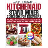 The Ultimate KitchenAid Stand Mixer Cookbook for Beginners: Mix, Whip & Wow! Quick, Wholesome Recipes for Breads, Cookies, Cakes, Muffins, Ice Creams, Toppings, and More | Full Color Edition