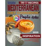 The Ultimate Mediterranean Diet Cookbook for Beginner: 130 Simple & Easy Recipes with Pumpkin Dishes. Tasty way of Eating for Nutrition and Flavor. Healthy Habits and Useful Additions to Daily Meals