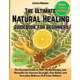 The Ultimate Natural Healing Guidebook for Beginners: The Essential Guide to 100+ Herbal Recipes and Remedies for Immune Strength, Pain Relief, and Everyday Wellness (Full Color Edition)