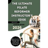 THE ULTIMATE PILATE REFORMER INSTRUCTOR’S EDGE: Master the Art of Teaching, Inspire Progress, and Achieve Pilates Excellence