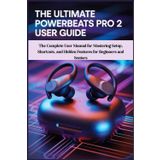 The Ultimate Powerbeats Pro 2 User Guide: The Complete User Manual for Mastering Setup, Shortcuts, and Hidden Features for Beginners and Seniors