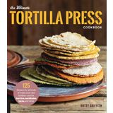 The Ultimate Tortilla Press Cookbook: 125 Recipes for All Kinds of Make-Your-Own Tortillas--and for Burritos, Enchiladas, Tacos, and More