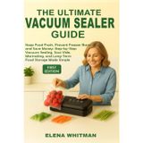 THE ULTIMATE VACUUM SEALER GUIDE: Keep Food Fresh, Prevent Freezer Burn, and Save Money: Step-by-Step Vacuum Sealing, Sous Vide, Marinating, and Long-Term Food Storage Made Simple