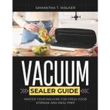 The Ultimate Vacuum Sealer Guide: Master Your Machine for Fresh Food Storage and Meal Prep
