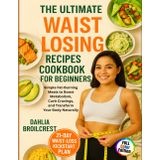 The Ultimate Waist Losing Recipes Cookbook for Beginners: Simple Fat-Burning Meals to Boost Metabolism, Curb Cravings, and Transform Your Body Naturally