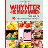 The Ultimate Whynter Ice Cream Maker Cookbook: 100+ Recipes for Small-Batch Ice Cream, Sorbet, Vegan Froyo, Frozen Yogurt, No-Churn Pints and More — No Pre-Freezing Bowl Required!