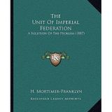 [(The Unit of Imperial Federation: A Solution of the Problem (1887))] [Author: H Mortimer-Franklyn] published on (September, 2010)