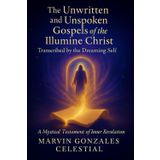 The Unwritten & Unspoken Gospels of the Illumine Christ: Transcribed by the Dreaming Self: A Mystical Testament of Inner Revelation