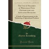 The Use of Fieldmen by Wholesale Food Distributors and Affiliated Retailers: A Study of Improvements in the Marketing of Agricultural Products (Classic Reprint)