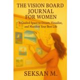 The Vision Board Journal for Women: A Guided Space to Dream, Visualize, and Manifest Your Best Life