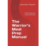 The Warrior’s Meal Prep Manual: A Clean Eating Cookbook for Men: High-Protein Recipes, Ancient Nutrition, and Strength-Building Habits for Body, Mind, and Soul (The Warrior's Code)