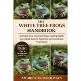 THE WHITE TREE FROGS HANDBOOK: Complete Care, Terrarium Setup, Feeding, Health, and Habitat Guide for Beginners and Experienced Frog Keepers