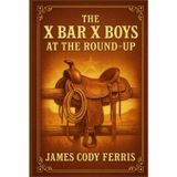 The X Bar X Boys at the Round-Up: Western adventure for young readers with cowboy life, ranch work, thrilling round-up action and frontier challenges