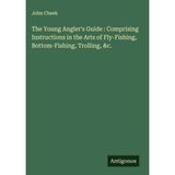 The Young Angler's Guide : Comprising Instructions in the Arts of Fly-Fishing, Bottom-Fishing, Trolling, &c.