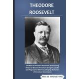 Theodore Roosevelt: The Rise of Theodore Roosevelt: Overcoming Illness to Become America’s Energetic Leader and Progressive Reformer, Shaping the Future of American Governance