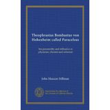 Theophrastus Bombastus von Hohenheim called Paracelsus: his personality and influence as physician, chemist and reformer