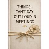 Things I Can't Say Out Loud In Meetings: A Funny Work Notebook for the Thoughts You Keep to Yourself in Meetings