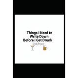 Things I Need to Write Down Before I Get Drunk (and forget) - Drunk Notes Personal Drinker's Journal: For Drinkers, Stoners, and Self-Proclaimed Lushes