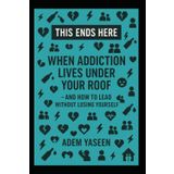 This Ends Here: When Addiction Lives Under Your Roof — And How to Lead Without Losing Yourself