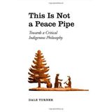 This Is Not a Peace Pipe: Towards a Critical Indigenous Philosophy by Dale Turner (2006-02-06)