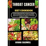 THROAT CANCER DIET COOKBOOK: Nutritional Healing Guide With Easy Recipes For Swallowing Support, Anti-Inflammatory Foods, Immune-Boosting Meals, ... Loss, And Treatment Side Effects For Patients