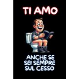 Ti Amo Anche Se Sei Sempre Sul Cesso: Taccuino per appunti. Quaderno divertente per San Valentino, Anniversario, Compleanno, Natale