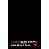 Ti Amo Quasi Quanto Amo il Mio Cane: Quaderno a linee con frase spiritosa. Regalo originale per San Valentino, anniversari, compleanni o Natale. Perfetto per chi ama cani e risate!