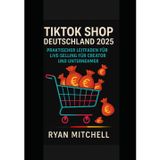 TikTok Shop Deutschland 2025: TikTok Marketing für Unternehmen & Creator – Schritt-für-Schritt-Anleitung für virale Videos, Influencer-Kooperationen, TikTok Shop und Umsatzsteigerung 2025