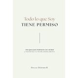 Todo lo que soy tiene permiso: Una guía para habitarte con verdad y transformar tu mundo desde adentro.
