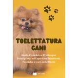 Toelettatura Cani: Guida Completa e Pratica per Principianti ed Esperti su Strumenti, Tecniche e Cura delle Razze