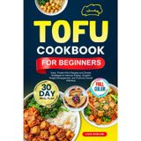 TOFU COOKBOOK FOR BEGINNERS: Easy, Protein-Rich Recipes and Simple Strategies to Improve Energy, Support Weight Management, and Promote Overall Wellness | Full-Color Edition with a 30-Day Meal Plan