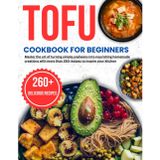 tofu cookbook for beginners: Master the art of turning simple soybeans into nourishing homemade creations with more than 260 recipes to inspire your kitchen