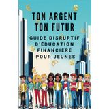 Ton Argent Ton Futur - Guide Disruptif d'Education Financière pour Jeunes: Apprends à gagner, investir et faire en sorte que l'argent travaille pour toi (sans attendre d'être adulte)