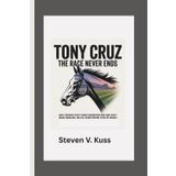 Tony Cruz: The Race Never Ends: How a legendary jockey turned trainer conquered Hong Kong’s racing world and still reigns supreme after five decades